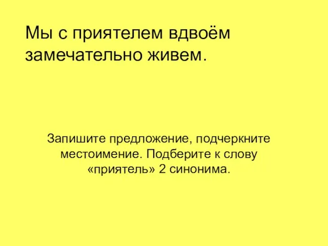 Мы с приятелем вдвоём замечательно живем. Запишите предложение, подчеркните местоимение. Подберите к слову «приятель» 2 синонима.