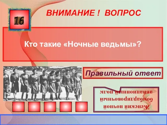 ВНИМАНИЕ ! ВОПРОС Кто такие «Ночные ведьмы»? 16 Правильный ответ Женский ночной бомбардировочный авиационный полк