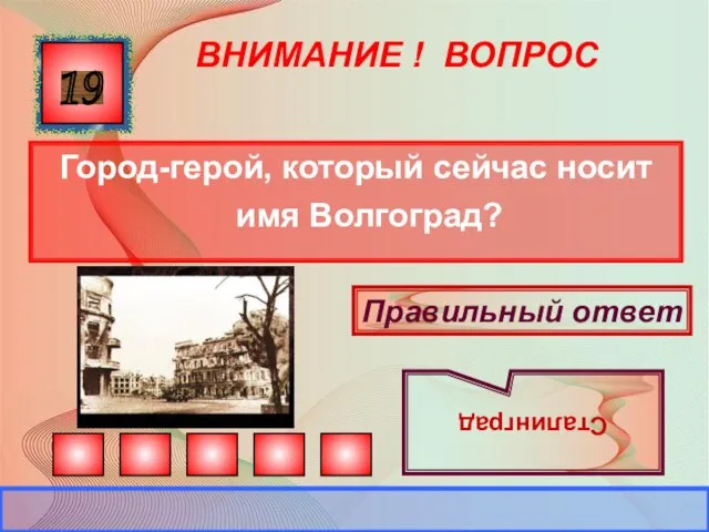 ВНИМАНИЕ ! ВОПРОС Город-герой, который сейчас носит имя Волгоград? 19 Правильный ответ Сталинград