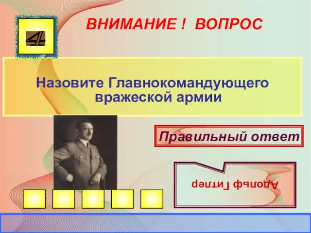 ВНИМАНИЕ ! ВОПРОС Назовите Главнокомандующего вражеской армии 4 Правильный ответ Адольф Гитлер