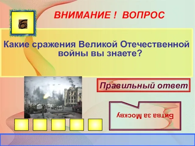 ВНИМАНИЕ ! ВОПРОС Какие сражения Великой Отечественной войны вы знаете? 6 Правильный ответ Битва за Москву