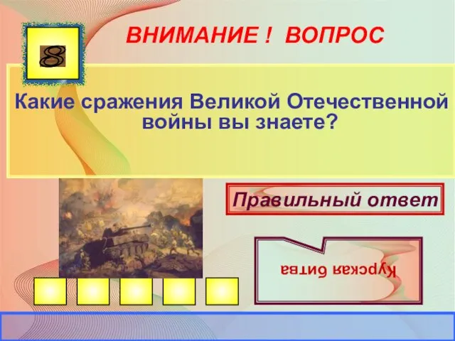 ВНИМАНИЕ ! ВОПРОС Какие сражения Великой Отечественной войны вы знаете? 8 Правильный ответ Курская битва