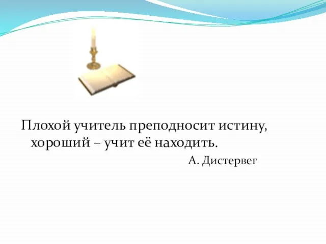 Плохой учитель преподносит истину, хороший – учит её находить. А. Дистервег