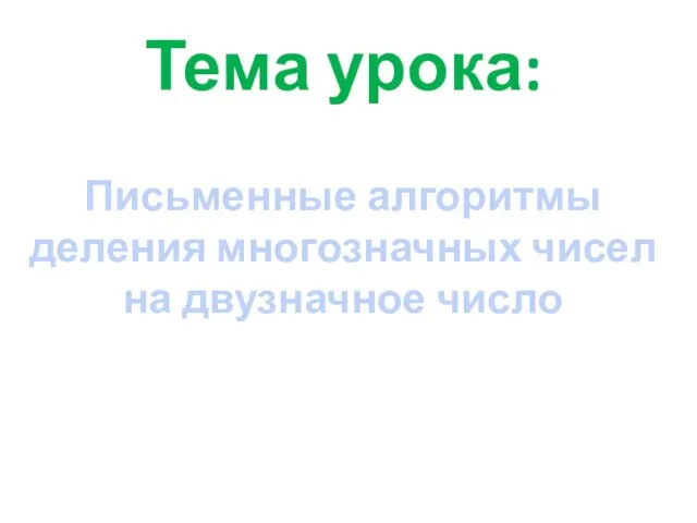 Тема урока: Письменные алгоритмы деления многозначных чисел на двузначное число