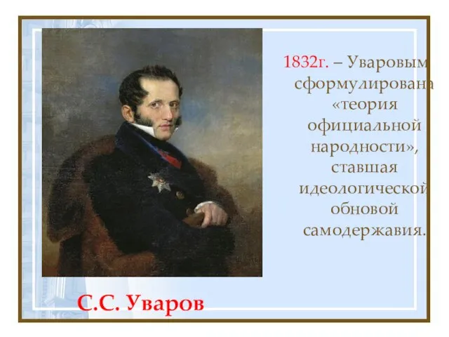 С.С. Уваров 1832г. – Уваровым сформулирована «теория официальной народности», ставшая идеологической обновой самодержавия.