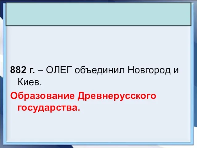 882 г. – ОЛЕГ объединил Новгород и Киев. Образование Древнерусского государства.