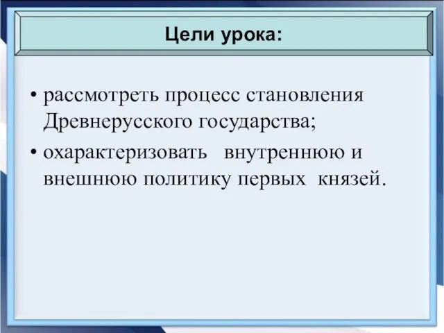 рассмотреть процесс становления Древнерусского государства; охарактеризовать внутреннюю и внешнюю политику первых князей. Цели урока: