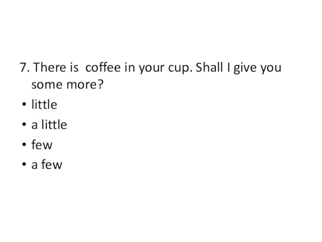 7. There is coffee in your cup. Shall I give you