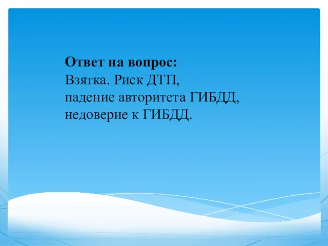 Ответ на вопрос: Взятка. Риск ДТП, падение авторитета ГИБДД, недоверие к ГИБДД.