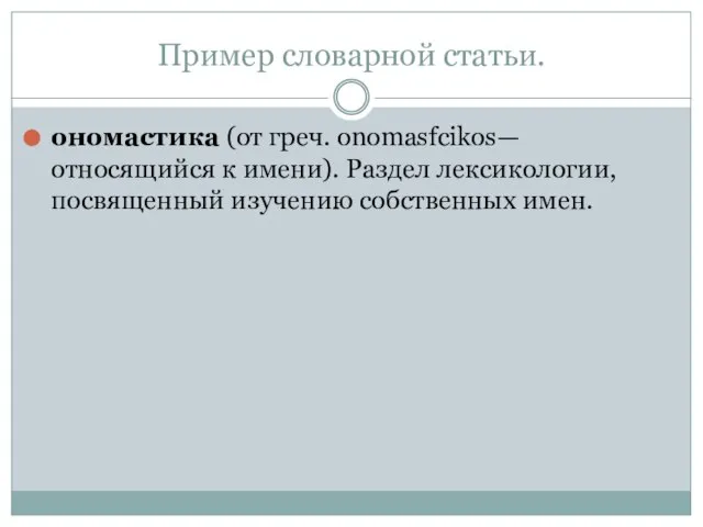 Пример словарной статьи. ономастика (от греч. onomasfcikos—относящийся к имени). Раздел лексикологии, посвященный изучению собственных имен.