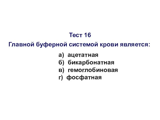 Тест 16 Главной буферной системой крови является: а) ацетатная б) бикарбонатная в) гемоглобиновая г) фосфатная