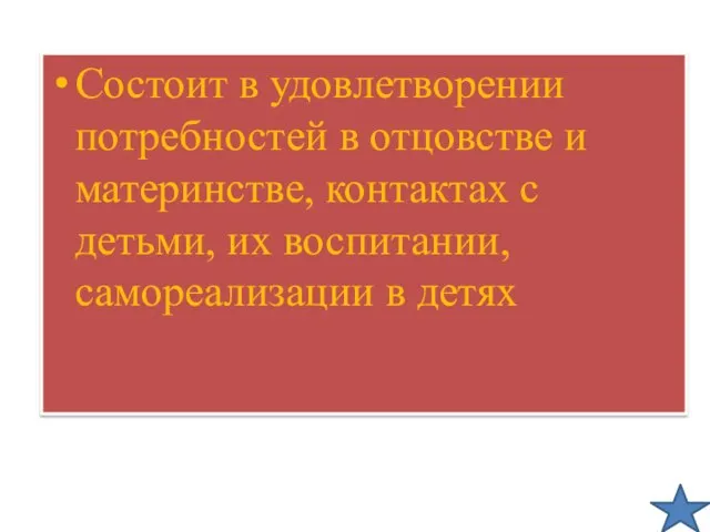 Состоит в удовлетворении потребностей в отцовстве и материнстве, контактах с детьми, их воспитании, самореализации в детях