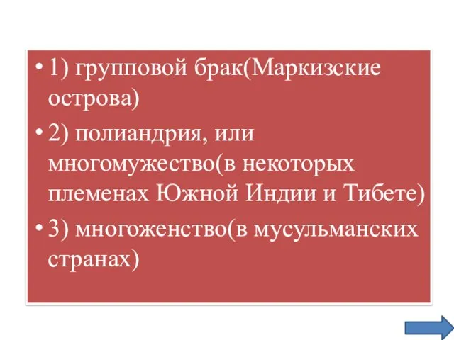 1) групповой брак(Маркизские острова) 2) полиандрия, или многомужество(в некоторых племенах Южной