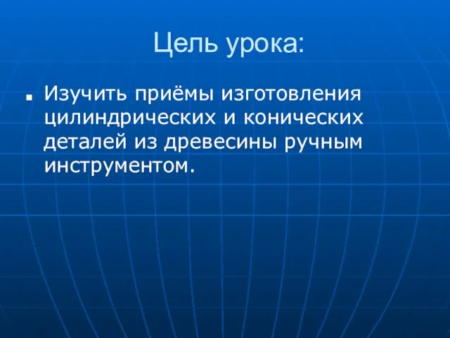 Цель урока: Изучить приёмы изготовления цилиндрических и конических деталей из древесины ручным инструментом.