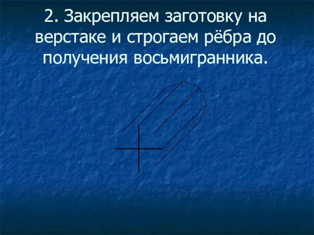 2. Закрепляем заготовку на верстаке и строгаем рёбра до получения восьмигранника.