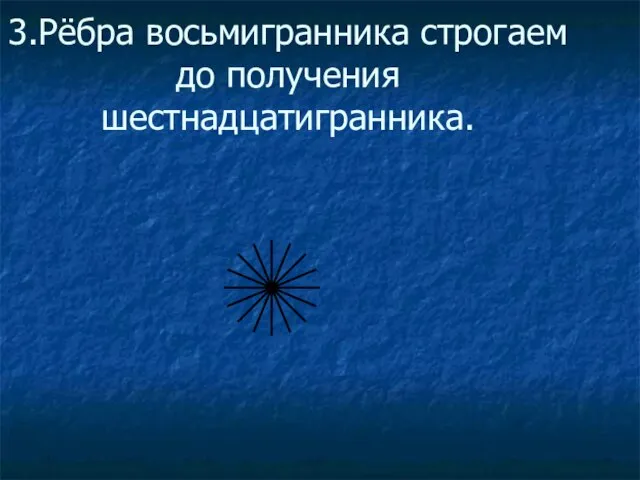 3.Рёбра восьмигранника строгаем до получения шестнадцатигранника.