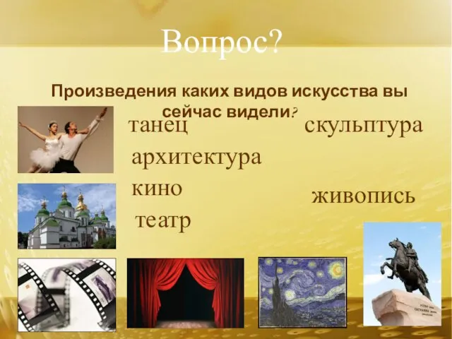 Вопрос? Произведения каких видов искусства вы сейчас видели? живопись архитектура театр кино танец скульптура