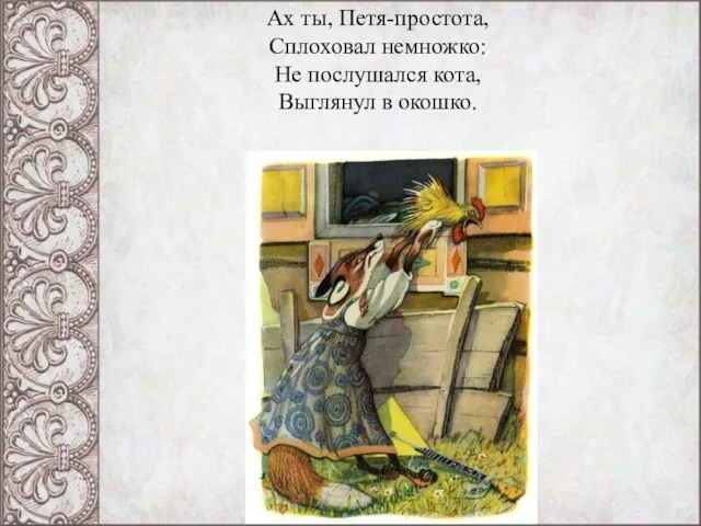 Ах ты, Петя-простота, Сплоховал немножко: Не послушался кота, Выглянул в окошко.