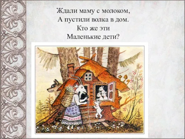 Ждали маму с молоком, А пустили волка в дом. Кто же эти Маленькие дети?