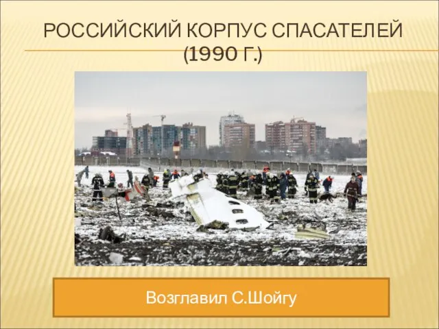 РОССИЙСКИЙ КОРПУС СПАСАТЕЛЕЙ (1990 Г.) Возглавил С.Шойгу