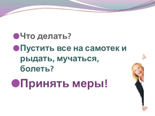 Что делать? Пустить все на самотек и рыдать, мучаться, болеть? Принять меры!