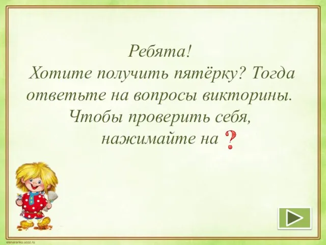 Ребята! Хотите получить пятёрку? Тогда ответьте на вопросы викторины. Чтобы проверить себя, нажимайте на