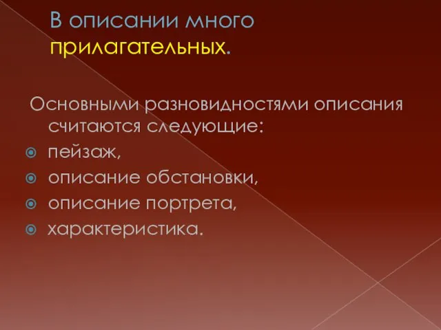 В описании много прилагательных. Основными разновидностями описания считаются следующие: пейзаж, описание обстановки, описание портрета, характеристика.