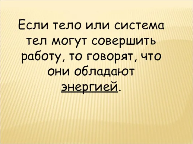 Если тело или система тел могут совершить работу, то говорят, что они обладают энергией.