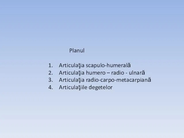 Planul Articulaţia scapulo-humerală Articulaţia humero – radio - ulnară Articulaţia radio-carpo-metacarpiană Articulaţiile degetelor