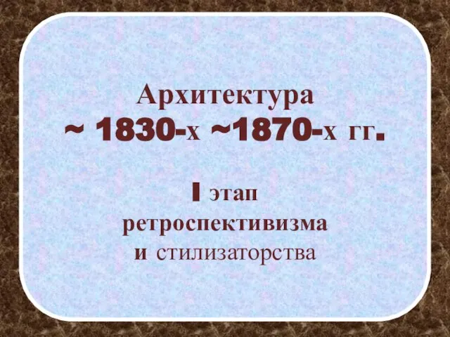 Архитектура ~ 1830-х ~1870-х гг. I этап ретроспективизма и стилизаторства