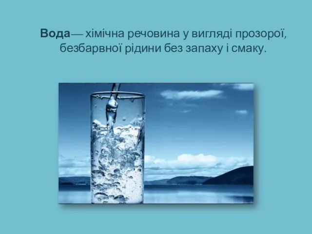 Вода— хімічна речовина у вигляді прозорої,безбарвної рідини без запаху і смаку.