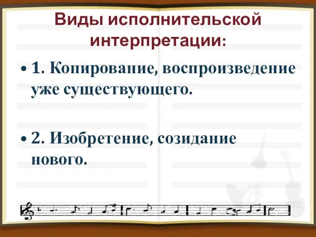 Виды исполнительской интерпретации: 1. Копирование, воспроизведение уже существующего. 2. Изобретение, созидание нового.