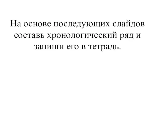 На основе последующих слайдов составь хронологический ряд и запиши его в тетрадь.