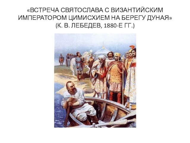 «ВСТРЕЧА СВЯТОСЛАВА С ВИЗАНТИЙСКИМ ИМПЕРАТОРОМ ЦИМИСХИЕМ НА БЕРЕГУ ДУНАЯ» (К. В. ЛЕБЕДЕВ, 1880-Е ГГ.)