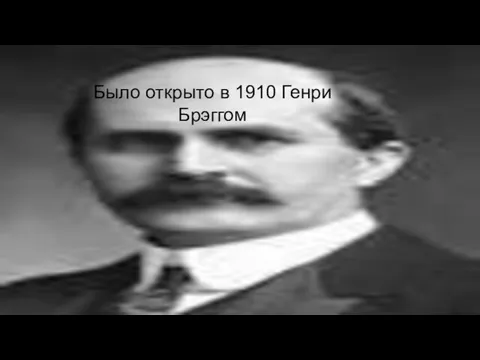 Было открыто в 1910 Генри Брэггом