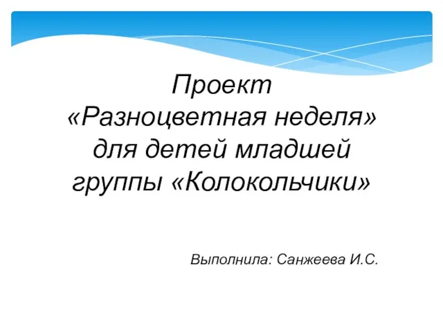 Проект «Разноцветная неделя» для детей младшей группы «Колокольчики» Выполнила: Санжеева И.С.