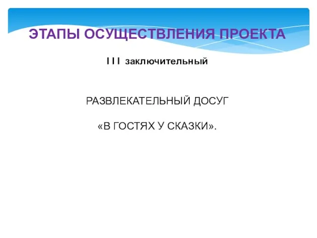 ЭТАПЫ ОСУЩЕСТВЛЕНИЯ ПРОЕКТА I I I заключительный РАЗВЛЕКАТЕЛЬНЫЙ ДОСУГ «В ГОСТЯХ У СКАЗКИ».