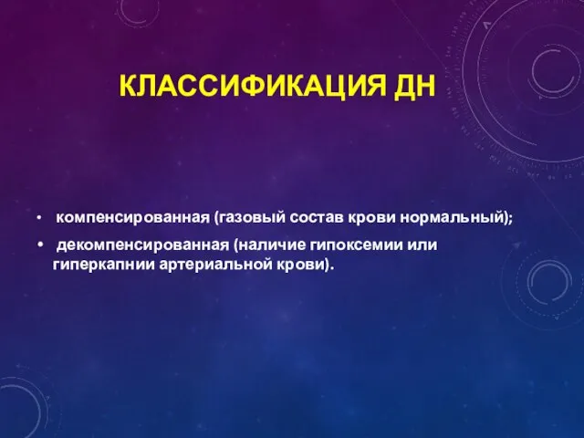 КЛАССИФИКАЦИЯ ДН компенсированная (газовый состав крови нормальный); декомпенсированная (наличие гипоксемии или гиперкапнии артериальной крови).