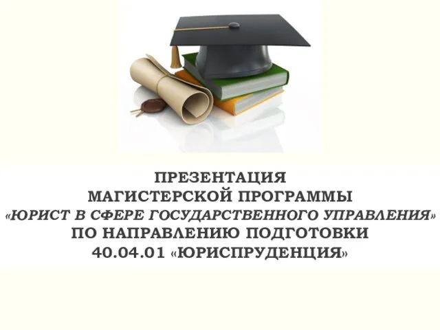 ПРЕЗЕНТАЦИЯ МАГИСТЕРСКОЙ ПРОГРАММЫ «ЮРИСТ В СФЕРЕ ГОСУДАРСТВЕННОГО УПРАВЛЕНИЯ» ПО НАПРАВЛЕНИЮ ПОДГОТОВКИ 40.04.01 «ЮРИСПРУДЕНЦИЯ»