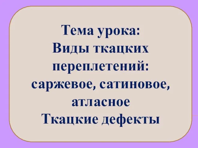 Тема урока: Виды ткацких переплетений: саржевое, сатиновое, атласное Ткацкие дефекты