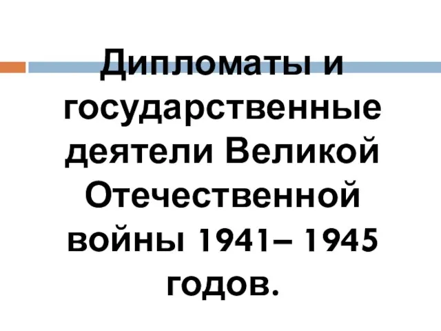 Дипломаты и государственные деятели Великой Отечественной войны 1941– 1945 годов.