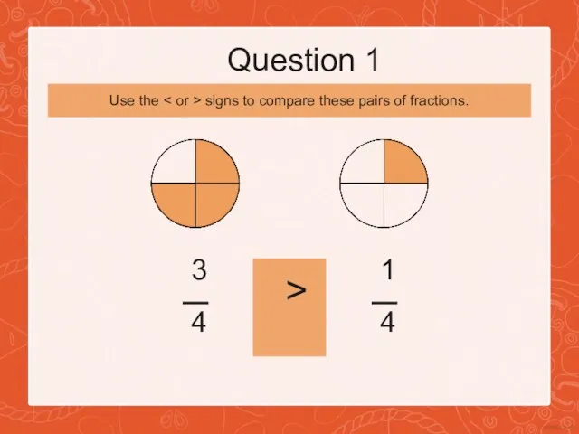 Question 1 3 4 > 1 4 Use the signs to compare these pairs of fractions.
