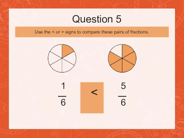 Question 5 1 6 5 6 Use the signs to compare these pairs of fractions.