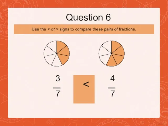 Question 6 3 7 4 7 Use the signs to compare these pairs of fractions.
