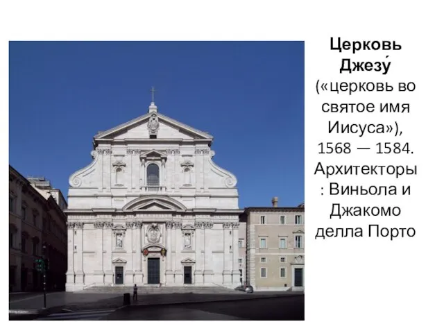 Церковь Джезу́ («церковь во святое имя Иисуса»), 1568 — 1584. Архитекторы: Виньола и Джакомо делла Порто