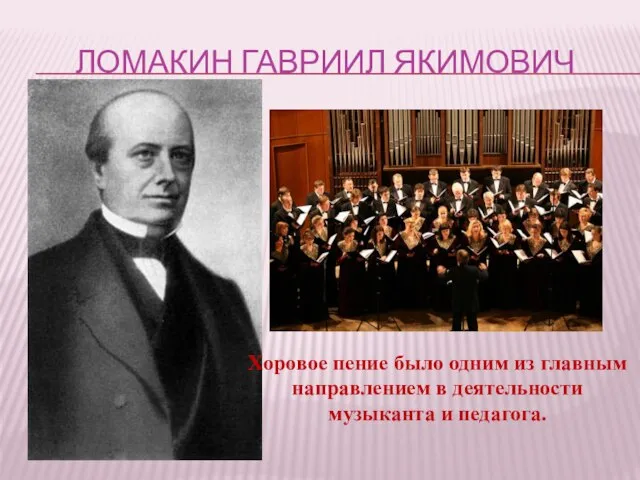 ЛОМАКИН ГАВРИИЛ ЯКИМОВИЧ Хоровое пение было одним из главным направлением в деятельности музыканта и педагога.