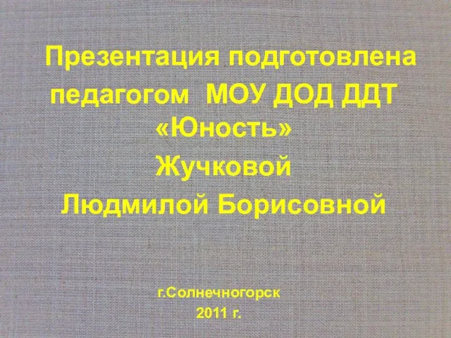 Презентация подготовлена педагогом МОУ ДОД ДДТ «Юность» Жучковой Людмилой Борисовной г.Солнечногорск 2011 г.