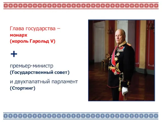 Глава государства – монарх (король Гарольд V) премьер-министр (Государственный совет) и двухпалатный парламент (Стортинг) +