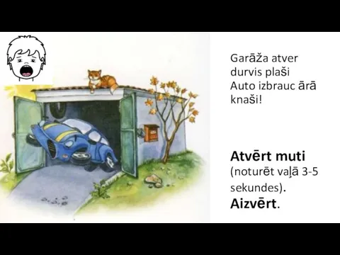 Garāža atver durvis plaši Auto izbrauc ārā knaši! Atvērt muti (noturēt vaļā 3-5 sekundes). Aizvērt.