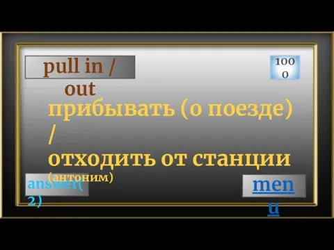 pull in / out 1000 answer(2) прибывать (о поезде) / отходить от станции (антоним) menu
